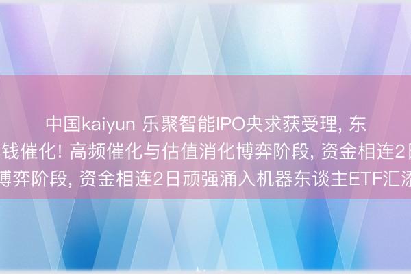 中国kaiyun 乐聚智能IPO央求获受理， 东谈主形机器东谈主再迎本钱催化! 高频催化与估值消化博弈阶段， 资金相连2日顽强涌入机器东谈主ETF汇添富