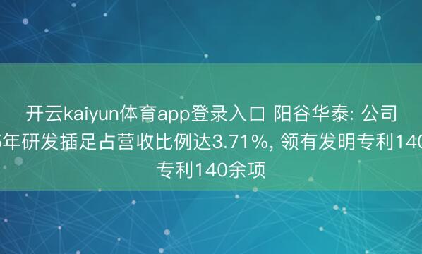 开云kaiyun体育app登录入口 阳谷华泰: 公司2025年研发插足占营收比例达3.71%， 领有发明专利140余项
