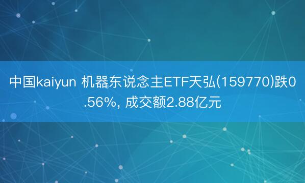 中国kaiyun 机器东说念主ETF天弘(159770)跌0.56%， 成交额2.88亿元