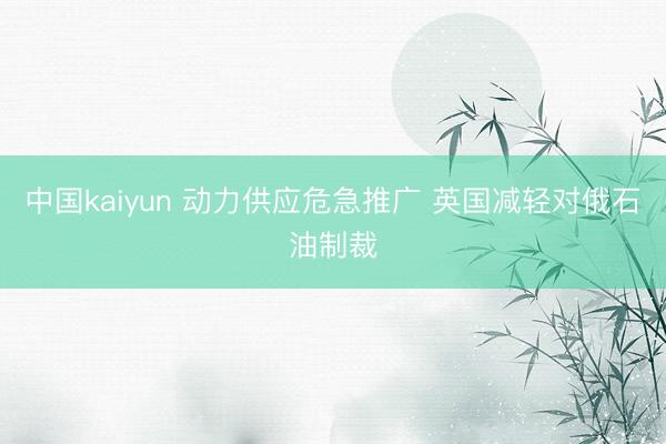 中国kaiyun 动力供应危急推广 英国减轻对俄石油制裁