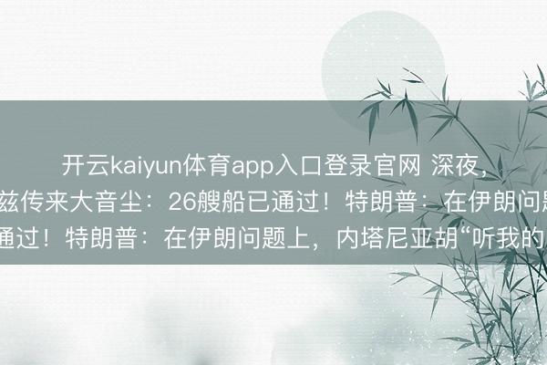 开云kaiyun体育app入口登录官网 深夜,海外油价大跳水!霍尔木兹传来大音尘:26艘船已通过!特朗普:在伊朗问题上,内塔尼亚胡“听我的”
