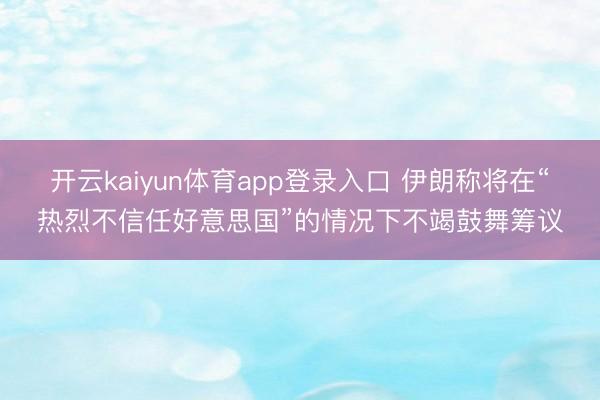开云kaiyun体育app登录入口 伊朗称将在“热烈不信任好意思国”的情况下不竭鼓舞筹议