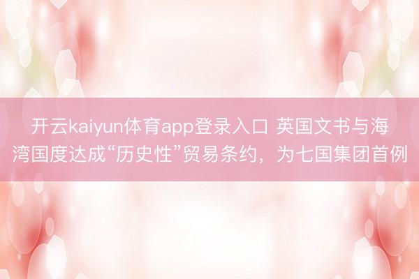 开云kaiyun体育app登录入口 英国文书与海湾国度达成“历史性”贸易条约，为七国集团首例