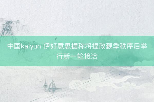 中国kaiyun 伊好意思据称将捏政觐季秩序后举行新一轮接洽