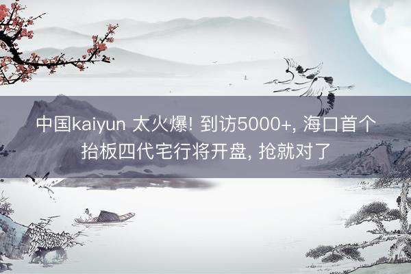 中国kaiyun 太火爆! 到访5000+， 海口首个抬板四代宅行将开盘， 抢就对了
