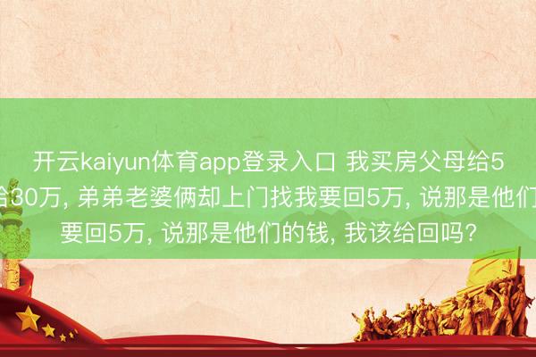 开云kaiyun体育app登录入口 我买房父母给5万, 弟弟买房父母给30万, 弟弟老婆俩却上门找我要回5万, 说那是他们的钱, 我该给回吗?