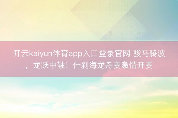 开云kaiyun体育app入口登录官网 骏马腾波，龙跃中轴！什刹海龙舟赛激情开赛