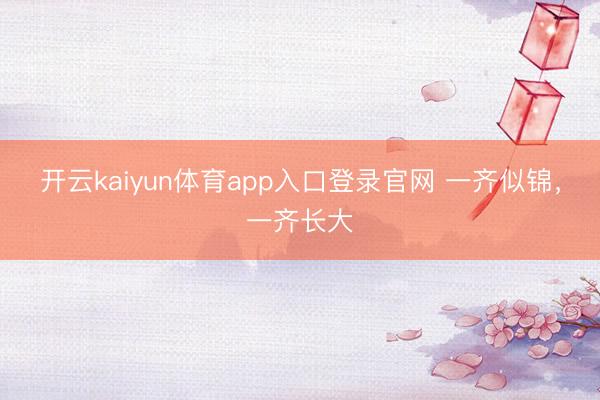 开云kaiyun体育app入口登录官网 一齐似锦,一齐长大