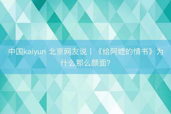 中国kaiyun 北京网友说丨《给阿嬷的情书》为什么那么颜面？