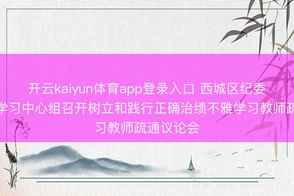 开云kaiyun体育app登录入口 西城区纪委监委表面学习中心组召开树立和践行正确治绩不雅学习教师疏通议论会