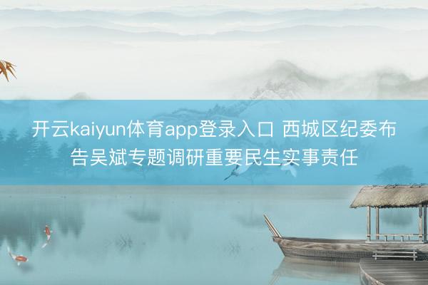 开云kaiyun体育app登录入口 西城区纪委布告吴斌专题调研重要民生实事责任