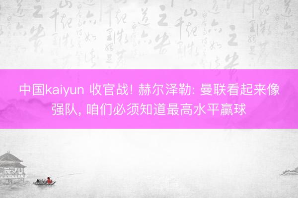 中国kaiyun 收官战! 赫尔泽勒: 曼联看起来像强队, 咱们必须知道最高水平赢球