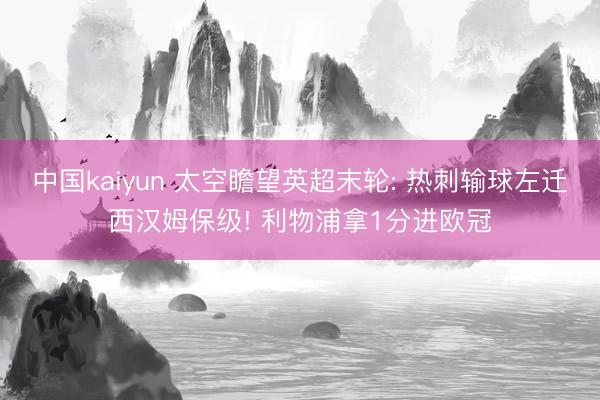 中国kaiyun 太空瞻望英超末轮: 热刺输球左迁西汉姆保级! 利物浦拿1分进欧冠