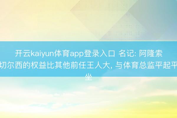 开云kaiyun体育app登录入口 名记: 阿隆索在切尔西的权益比其他前任王人大， 与体育总监平起平坐