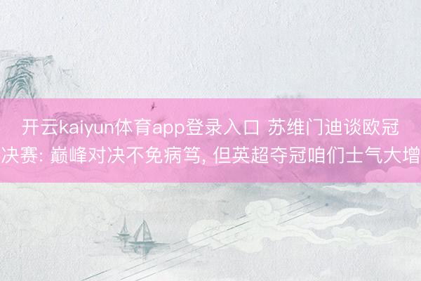 开云kaiyun体育app登录入口 苏维门迪谈欧冠决赛: 巅峰对决不免病笃, 但英超夺冠咱们士气大增