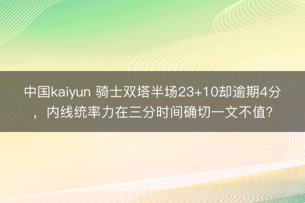 中国kaiyun 骑士双塔半场23+10却逾期4分，内线统率力在三分时间确切一文不值？