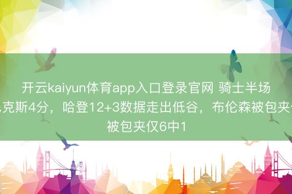 开云kaiyun体育app入口登录官网 骑士半场过期尼克斯4分,哈登12+3数据走出低谷,布伦森被包夹仅6中1