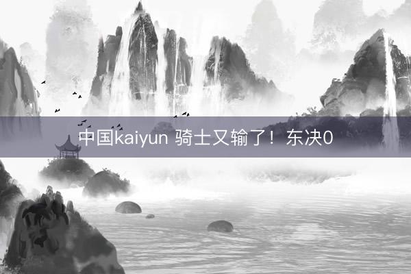 中国kaiyun 骑士又输了！东决0