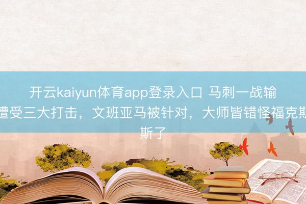 开云kaiyun体育app登录入口 马刺一战输球遭受三大打击,文班亚马被针对,大师皆错怪福克斯了