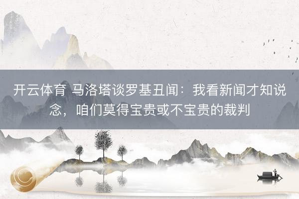 开云体育 马洛塔谈罗基丑闻：我看新闻才知说念，咱们莫得宝贵或不宝贵的裁判