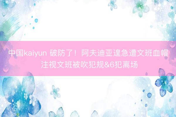 中国kaiyun 破防了！阿夫迪亚遑急遭文班血帽 注视文班被吹犯规&6犯离场