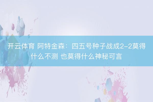 开云体育 阿特金森：四五号种子战成2-2莫得什么不测 也莫得什么神秘可言