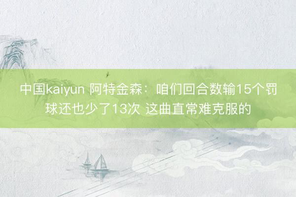 中国kaiyun 阿特金森：咱们回合数输15个罚球还也少了13次 这曲直常难克服的