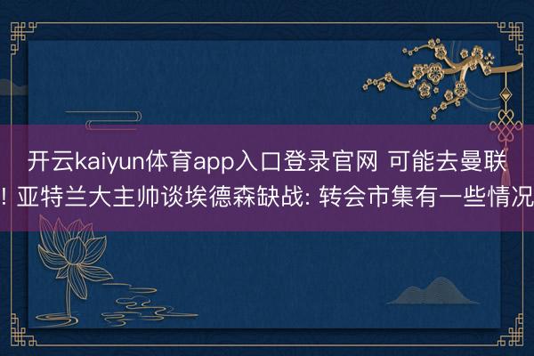 开云kaiyun体育app入口登录官网 可能去曼联! 亚特兰大主帅谈埃德森缺战: 转会市集有一些情况
