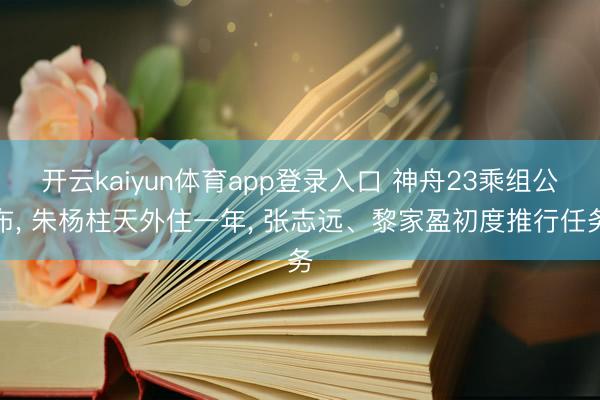 开云kaiyun体育app登录入口 神舟23乘组公布， 朱杨柱天外住一年， 张志远、黎家盈初度推行任务