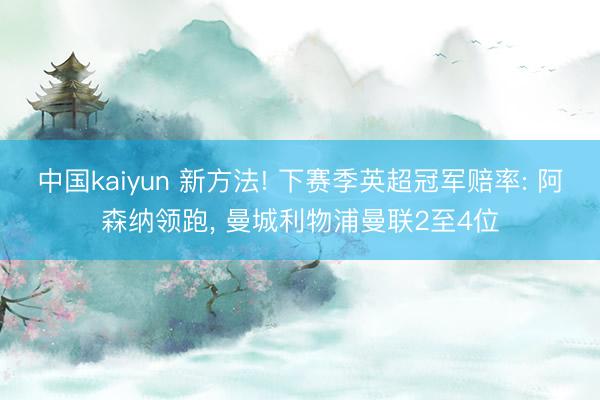 中国kaiyun 新方法! 下赛季英超冠军赔率: 阿森纳领跑， 曼城利物浦曼联2至4位