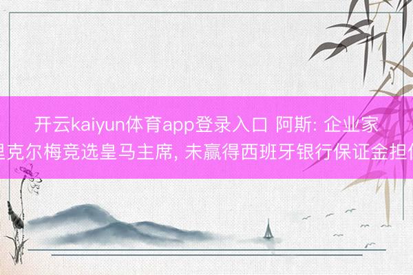 开云kaiyun体育app登录入口 阿斯: 企业家里克尔梅竞选皇马主席， 未赢得西班牙银行保证金担保