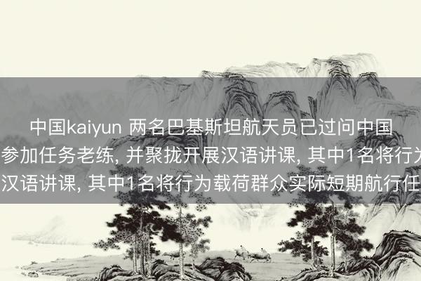 中国kaiyun 两名巴基斯坦航天员已过问中国航天员科研老练中心， 参加任务老练， 并聚拢开展汉语讲课， 其中1名将行为载荷群众实际短期航行任务