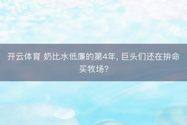 开云体育 奶比水低廉的第4年， 巨头们还在拚命买牧场?