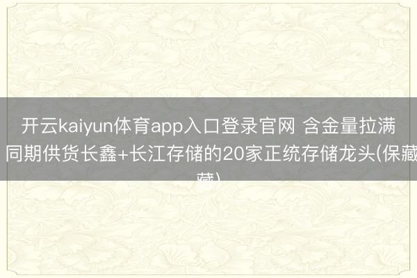 开云kaiyun体育app入口登录官网 含金量拉满! 同期供货长鑫+长江存储的20家正统存储龙头(保藏)