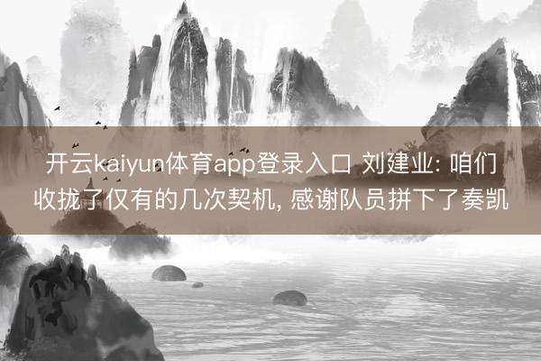 开云kaiyun体育app登录入口 刘建业: 咱们收拢了仅有的几次契机， 感谢队员拼下了奏凯