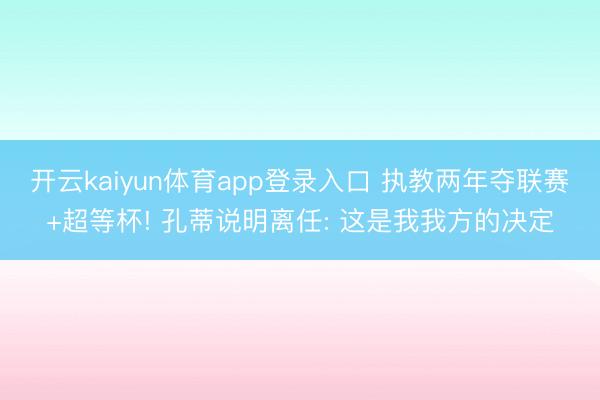 开云kaiyun体育app登录入口 执教两年夺联赛+超等杯! 孔蒂说明离任: 这是我我方的决定
