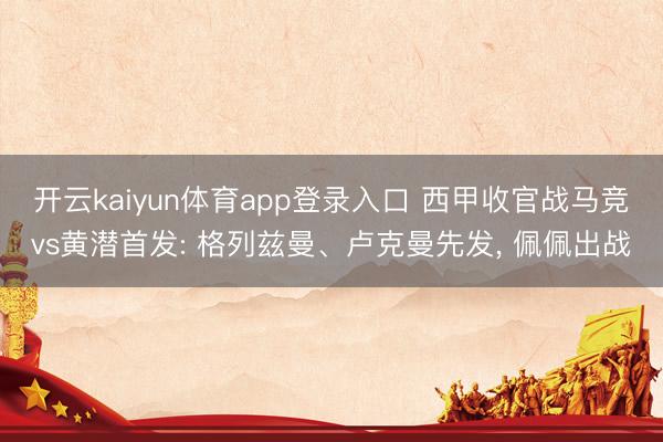 开云kaiyun体育app登录入口 西甲收官战马竞vs黄潜首发: 格列兹曼、卢克曼先发， 佩佩出战