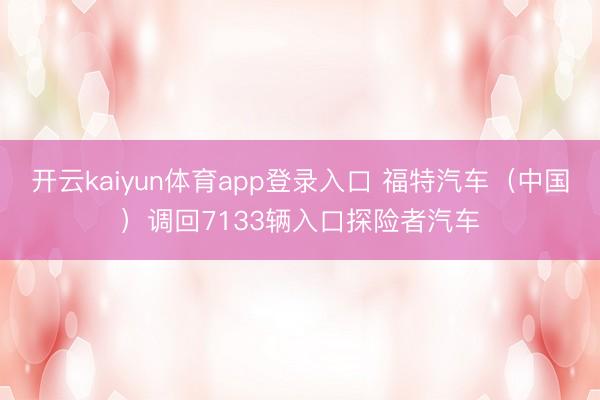 开云kaiyun体育app登录入口 福特汽车（中国）调回7133辆入口探险者汽车