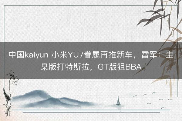 中国kaiyun 小米YU7眷属再推新车,雷军:圭臬版打特斯拉,GT版狙BBA