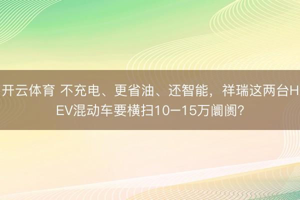 开云体育 不充电、更省油、还智能，祥瑞这两台HEV混动车要横扫10–15万阛阓？