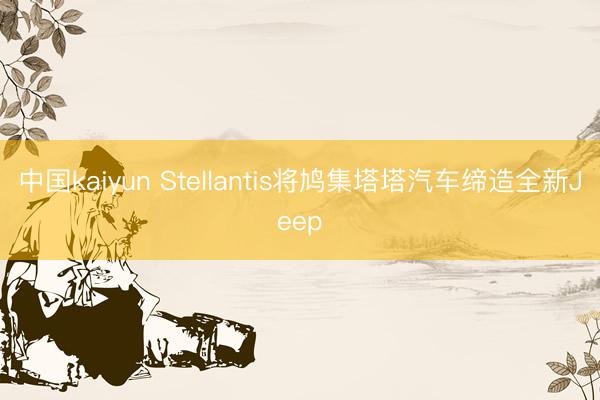 中国kaiyun Stellantis将鸠集塔塔汽车缔造全新Jeep