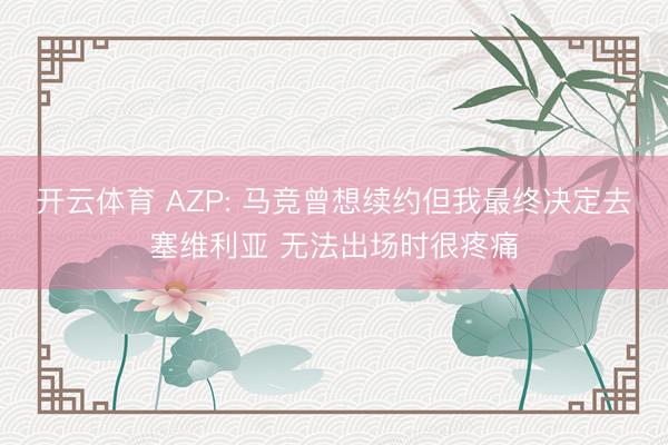 开云体育 AZP: 马竞曾想续约但我最终决定去塞维利亚 无法出场时很疼痛