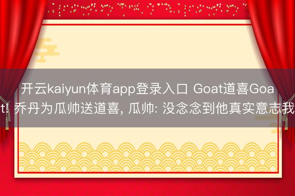 开云kaiyun体育app登录入口 Goat道喜Goat! 乔丹为瓜帅送道喜， 瓜帅: 没念念到他真实意志我