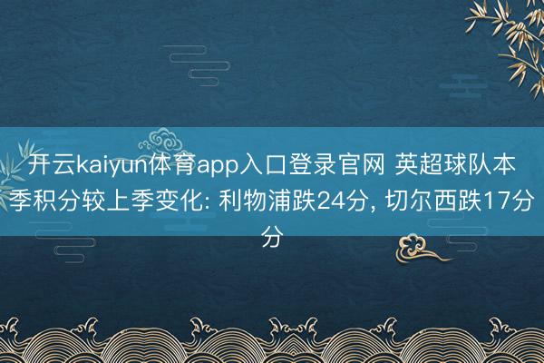 开云kaiyun体育app入口登录官网 英超球队本季积分较上季变化: 利物浦跌24分， 切尔西跌17分