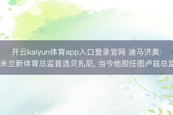 开云kaiyun体育app入口登录官网 迪马济奥: 米兰新体育总监首选贝扎尼, 当今他担任图卢兹总监