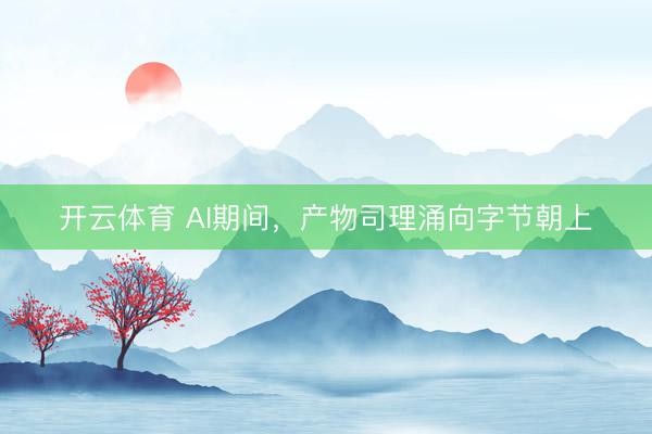 开云体育 AI期间，产物司理涌向字节朝上
