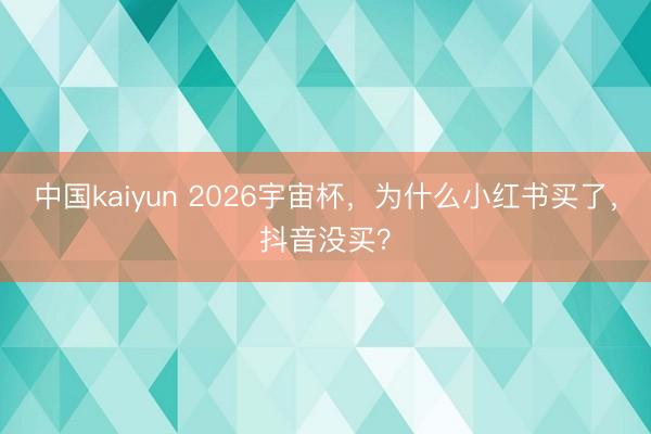 中国kaiyun 2026宇宙杯，为什么小红书买了，抖音没买？