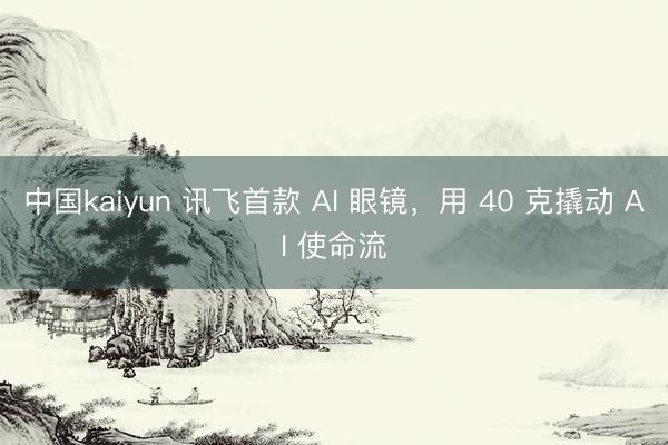 中国kaiyun 讯飞首款 AI 眼镜，用 40 克撬动 AI 使命流