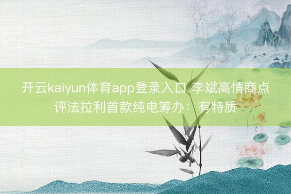 开云kaiyun体育app登录入口 李斌高情商点评法拉利首款纯电筹办：有特质