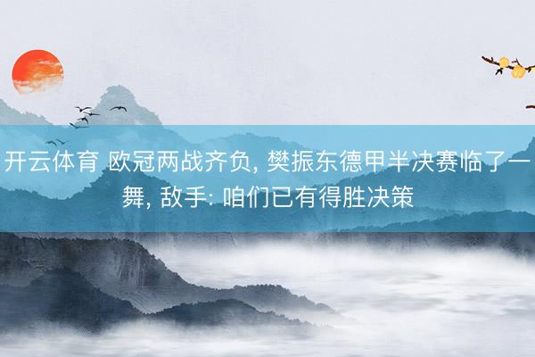 开云体育 欧冠两战齐负， 樊振东德甲半决赛临了一舞， 敌手: 咱们已有得胜决策
